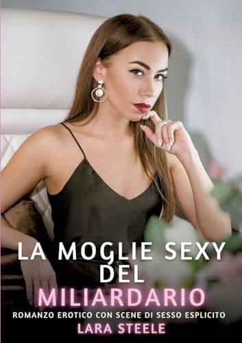 La Moglie Sexy del Miliardario: Romanzo Erotico con Scene di Sesso Esplicito (Raccolta di Romanzi di Passione per Adulti e per Coppie. Trame Sexy e ... Storie Erotiche Hard con Scene Esplicite.) von Lara Steele