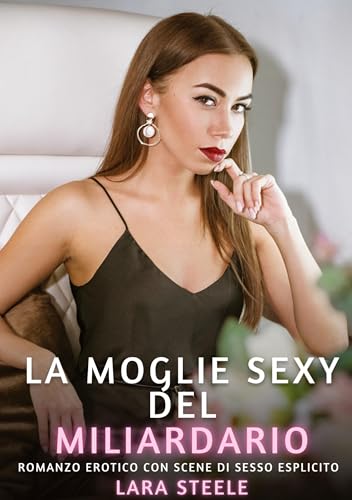La Moglie Sexy del Miliardario: Romanzo Erotico con Scene di Sesso Esplicito (Raccolta di Romanzi di Passione per Adulti e per Coppie. Trame Sexy e ... Storie Erotiche Hard con Scene Esplicite.) von Lara Steele