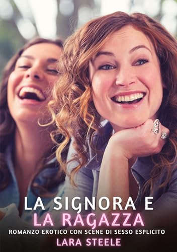 La Signora e la Ragazza: Romanzo Erotico con Scene di Sesso Esplicito (Raccolta di Romanzi di Passione per Adulti e per Coppie. Trame Sexy e Hot. ... Storie Erotiche Hard con Scene Esplicite.) von Lara Steele