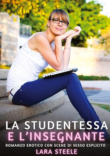 La Studentessa e l’Insegnante: Romanzo Erotico con Scene di Sesso Esplicito (Raccolta di Romanzi di Passione per Adulti e per Coppie. Trame Sexy e ... Storie Erotiche Hard con Scene Esplicite.) von Lara Steele