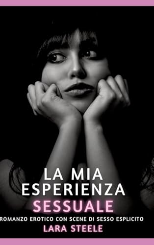 La mia Esperienza Sessuale: Romanzo Erotico con Scene di Sesso Esplicito (Raccolta di Romanzi di Passione per Adulti e per Coppie. Trame Sexy e Hot. ... Storie Erotiche Hard con Scene Esplicite.) von Lara Steele
