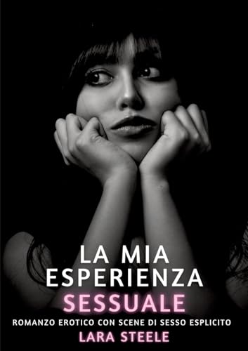 La mia Esperienza Sessuale: Romanzo Erotico con Scene di Sesso Esplicito (Raccolta di Romanzi di Passione per Adulti e per Coppie. Trame Sexy e Hot. ... Storie Erotiche Hard con Scene Esplicite.) von Lara Steele