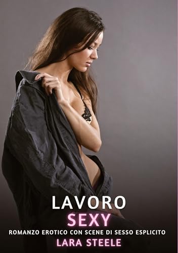 Lavoro Sexy: Romanzo Erotico con Scene di Sesso Esplicito (Raccolta di Romanzi di Passione per Adulti e per Coppie. Trame Sexy e Hot. Vietato ai ... Storie Erotiche Hard con Scene Esplicite.) von Lara Steele