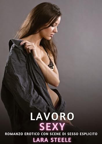 Lavoro Sexy: Romanzo Erotico con Scene di Sesso Esplicito (Raccolta di Romanzi di Passione per Adulti e per Coppie. Trame Sexy e Hot. Vietato ai ... Storie Erotiche Hard con Scene Esplicite.) von Lara Steele