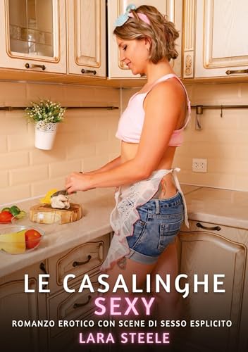Le Casalinghe Sexy: Romanzo Erotico con Scene di Sesso Esplicito (Raccolta di Romanzi di Passione per Adulti e per Coppie. Trame Sexy e Hot. Vietato ... Storie Erotiche Hard con Scene Esplicite.) von Lara Steele