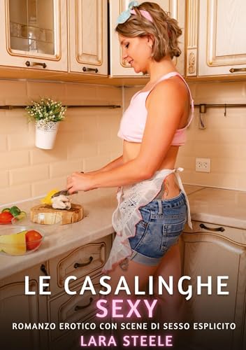 Le Casalinghe Sexy: Romanzo Erotico con Scene di Sesso Esplicito (Raccolta di Romanzi di Passione per Adulti e per Coppie. Trame Sexy e Hot. Vietato ... Storie Erotiche Hard con Scene Esplicite.) von Lara Steele
