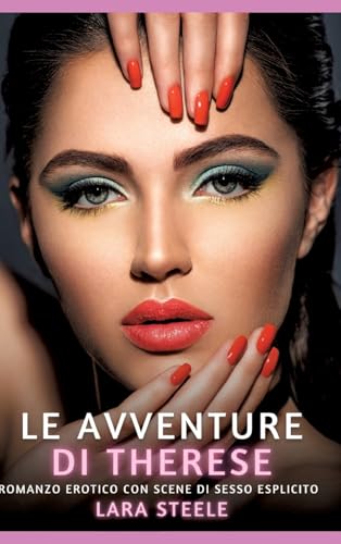 Le avventure di Therese: Romanzo Erotico con Scene di Sesso Esplicito (Raccolta di Romanzi di Passione per Adulti e per Coppie. Trame Sexy e Hot. ... Storie Erotiche Hard con Scene Esplicite.) von Lara Steele