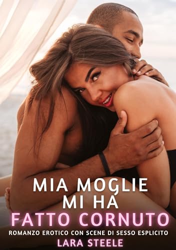 Mia Moglie mi ha fatto Cornuto: Romanzo Erotico con Scene di Sesso Esplicito (Raccolta di Romanzi di Passione per Adulti e per Coppie. Trame Sexy e ... Storie Erotiche Hard con Scene Esplicite.) von Lara Steele