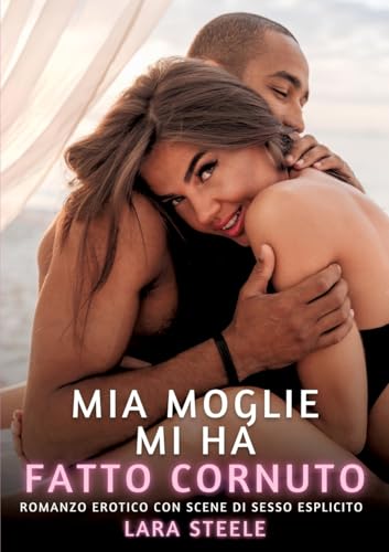 Mia Moglie mi ha fatto Cornuto: Romanzo Erotico con Scene di Sesso Esplicito (Raccolta di Romanzi di Passione per Adulti e per Coppie. Trame Sexy e ... Storie Erotiche Hard con Scene Esplicite.) von Lara Steele