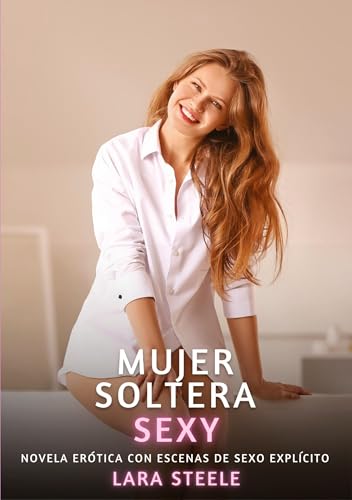 Mujer Soltera Sexy: Novela Erótica con Escenas de Sexo Explícito (Colección de Novelas de Pasión para Adultos y Parejas. Tramas Sensuales y Calientes. ... Eróticos Hardcore con Escenas Explícitas) von Lara Steele
