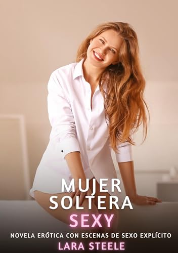 Mujer Soltera Sexy: Novela Erótica con Escenas de Sexo Explícito (Colección de Novelas de Pasión para Adultos y Parejas. Tramas Sensuales y Calientes. ... Eróticos Hardcore con Escenas Explícitas) von Lara Steele