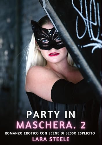 Party in Maschera. 2: Romanzo Erotico con Scene di Sesso Esplicito (Raccolta di Romanzi di Passione per Adulti e per Coppie. Trame Sexy e Hot. Vietato ... Storie Erotiche Hard con Scene Esplicite.) von Lara Steele