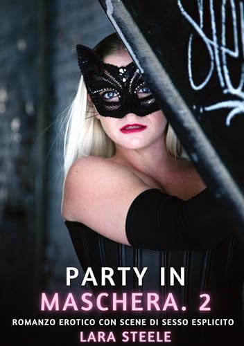 Party in Maschera. 2: Romanzo Erotico con Scene di Sesso Esplicito (Raccolta di Romanzi di Passione per Adulti e per Coppie. Trame Sexy e Hot. Vietato ... Storie Erotiche Hard con Scene Esplicite.) von Lara Steele