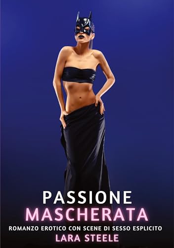 Passione Mascherata: Romanzo Erotico con Scene di Sesso Esplicito (Raccolta di Romanzi di Passione per Adulti e per Coppie. Trame Sexy e Hot. Vietato ... Storie Erotiche Hard con Scene Esplicite.) von Lara Steele
