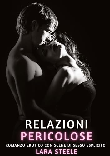 Relazioni Pericolose: Romanzo Erotico con Scene di Sesso Esplicito (Raccolta di Romanzi di Passione per Adulti e per Coppie. Trame Sexy e Hot. Vietato ... Storie Erotiche Hard con Scene Esplicite.) von Lara Steele