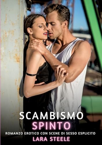 Scambismo Spinto: Romanzo Erotico con Scene di Sesso Esplicito (Raccolta di Romanzi di Passione per Adulti e per Coppie. Trame Sexy e Hot. Vietato ai ... Storie Erotiche Hard con Scene Esplicite.) von Lara Steele