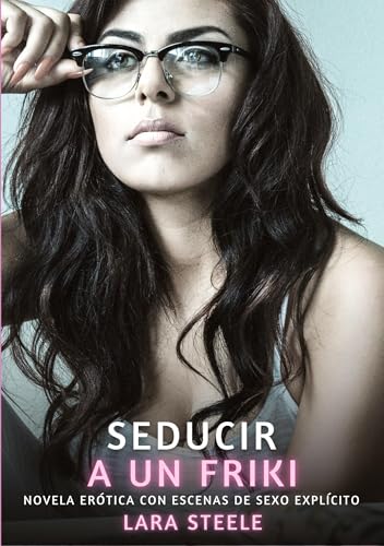 Seducir a un Friki: Novela Erótica con Escenas de Sexo Explícito (Colección de Novelas de Pasión para Adultos y Parejas. Tramas Sensuales y Calientes. ... Eróticos Hardcore con Escenas Explícitas) von Lara Steele