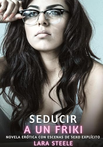 Seducir a un Friki: Novela Erótica con Escenas de Sexo Explícito (Colección de Novelas de Pasión para Adultos y Parejas. Tramas Sensuales y Calientes. ... Eróticos Hardcore con Escenas Explícitas) von Lara Steele