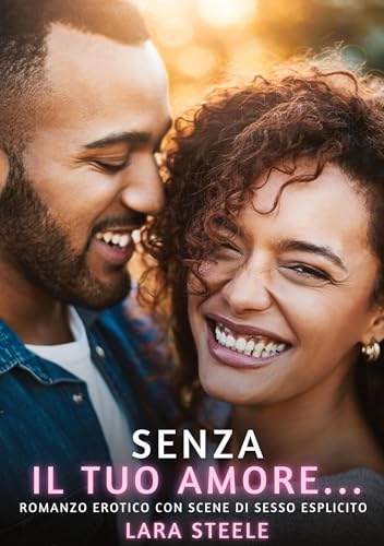 Senza il tuo Amore…: Romanzo Erotico con Scene di Sesso Esplicito (Raccolta di Romanzi di Passione per Adulti e per Coppie. Trame Sexy e Hot. Vietato ... Storie Erotiche Hard con Scene Esplicite.) von Lara Steele