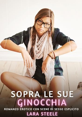 Sopra le sue Ginocchia: Romanzo Erotico con Scene di Sesso Esplicito (Raccolta di Romanzi di Passione per Adulti e per Coppie. Trame Sexy e Hot. ... Storie Erotiche Hard con Scene Esplicite.) von Lara Steele