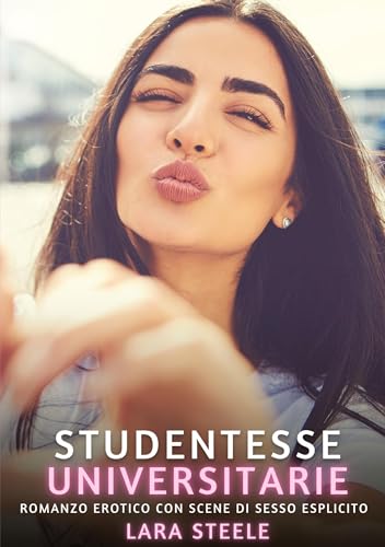 Studentesse Universitarie: Romanzo Erotico con Scene di Sesso Esplicito (Raccolta di Romanzi di Passione per Adulti e per Coppie. Trame Sexy e Hot. ... Storie Erotiche Hard con Scene Esplicite.) von Lara Steele