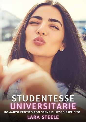 Studentesse Universitarie: Romanzo Erotico con Scene di Sesso Esplicito (Raccolta di Romanzi di Passione per Adulti e per Coppie. Trame Sexy e Hot. ... Storie Erotiche Hard con Scene Esplicite.) von Lara Steele