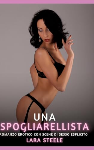 Una Spogliarellista: Romanzo Erotico con Scene di Sesso Esplicito (Raccolta di Romanzi di Passione per Adulti e per Coppie. Trame Sexy e Hot. Vietato ... Storie Erotiche Hard con Scene Esplicite.) von Lara Steele