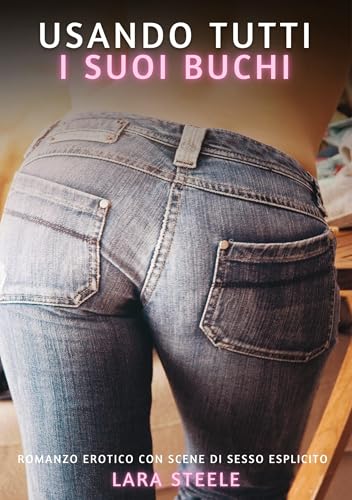 Usando tutti i suoi Buchi: Romanzo Erotico con Scene di Sesso Esplicito (Raccolta di Romanzi di Passione per Adulti e per Coppie. Trame Sexy e Hot. ... Storie Erotiche Hard con Scene Esplicite.) von Lara Steele