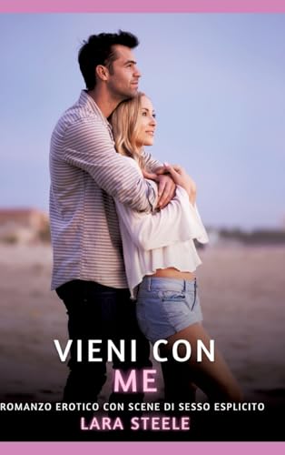 Vieni con Me: Romanzo Erotico con Scene di Sesso Esplicito (Raccolta di Romanzi di Passione per Adulti e per Coppie. Trame Sexy e Hot. Vietato ai ... Storie Erotiche Hard con Scene Esplicite.) von Lara Steele