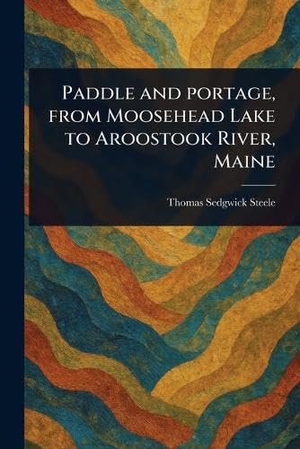 Paddle and Portage, From Moosehead Lake to Aroostook River, Maine