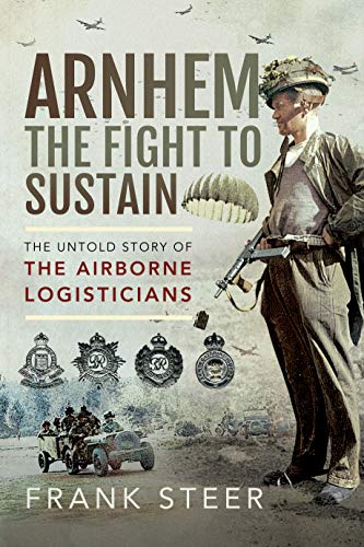 Arnhem - the Fight to Sustain: The Untold Story of the Airborne Logisticians Arnhem - the Fight to Sustain: The Untold Story of the Airborne Logisticians