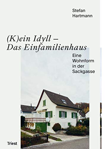 (K)ein Idyll – Das Einfamilienhaus: Eine Wohnform in der Sackgasse: Geschichte und Zukunft von Triest Verlag