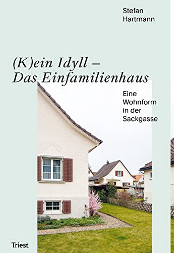 (K)ein Idyll – Das Einfamilienhaus: Eine Wohnform in der Sackgasse: Geschichte und Zukunft von Triest Verlag