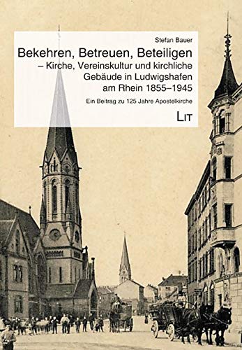 Bekehren, Betreuen, Beteiligen - Kirche, Vereinskultur und kirchliche Gebäude in Ludwigshafen am Rhein 1855-1945: Ein Beitrag zu 125 Jahre Apostelkirche von LIT Verlag