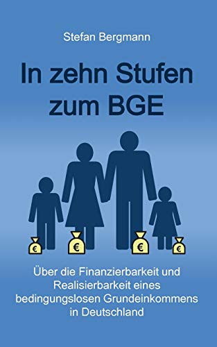 In zehn Stufen zum BGE: Über die Finanzierbarkeit und Realisierbarkeit eines bedingungslosen Grundeinkommens in Deutschland