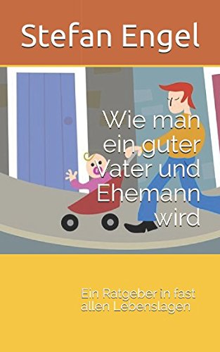 Wie man ein guter Vater und Ehemann wird: Ein Ratgeber in fast allen Lebenslagen von Independently published