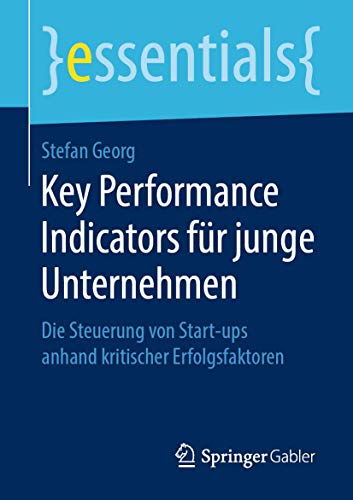 Key Performance Indicators für junge Unternehmen: Die Steuerung von Start-ups anhand kritischer Erfolgsfaktoren (essentials) von Springer