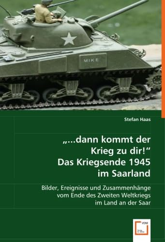 "...dann kommt der Krieg zu dir!"Das Kriegsende 1945 im Saarland: Bilder, Ereignisse und Zusammenhänge vom Ende des Zweiten Weltkriegs im Land an der Saar