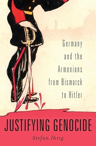 Justifying Genocide: Germany and the Armenians from Bismarck to Hitler von Harvard University Press