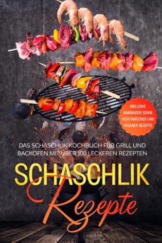 Schaschlik Rezepte: Das Schaschlik Kochbuch für Grill und Backofen mit über 100 leckeren Rezepten - Inklusive Marinaden sowie vegetarischer und veganer Rezepte