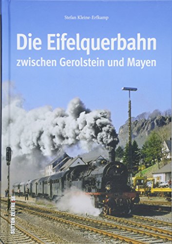 Die Eifelquerbahn zwischen Gerolstein und Mayen. Eine Zeitreise in Wort und Bild zu den historischen Anfängen der 70 Kilometer langen Strecke und ihre ... und ihre spannende Entwicklung bis heute