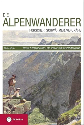 Die Alpenwanderer: Forscher, Schwärmer, Visionäre. Große Fußreisen durch das Gebirge. Eine Wiederentdeckung von Tyrolia Verlagsanstalt Gm