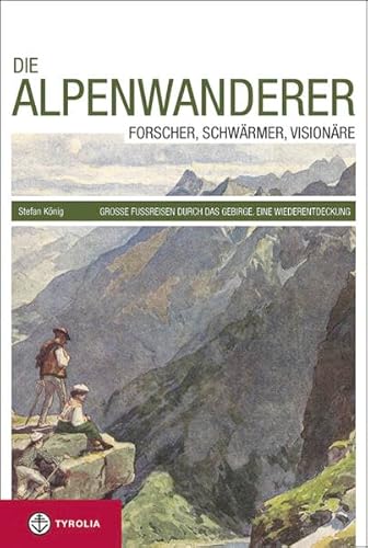Die Alpenwanderer: Forscher, Schwärmer, Visionäre. Große Fußreisen durch das Gebirge. Eine Wiederentdeckung Die Alpenwanderer: Forscher, Schwärmer, Visionäre. Große Fußreisen durch das Gebirge. Eine Wiederentdeckung