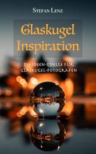 Glaskugel Inspiration: Die Ideen-Quelle für Glaskugel-Fotografen (Fotografieren Lernen, Band 4)