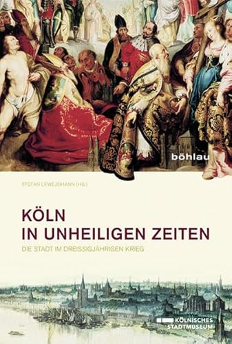 Köln in unheiligen Zeiten: Die Stadt im Dreißigjährigen Krieg: Die Stadt im Dreißigjährigen Krieg. Begleitband zur Ausstellung des Kölnischen Stadtmuseums vom 14. Juni bis 5. Oktober 2014