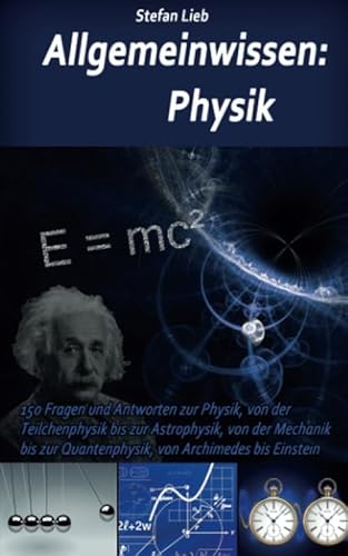 Allgemeinwissen – Physik: 150 Fragen und Antworten zur Physik, von der Teilchenphysik bis zur Astrophysik, von der Mechanik bis zur Quantenphysik, von Archimedes bis Einstein