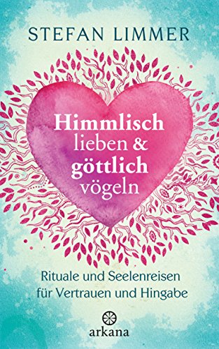 Himmlisch lieben und göttlich vögeln: Rituale und Seelenreisen für Vertrauen und Hingabe von ARKANA Verlag