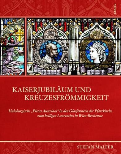 Kaiserjubiläum und Kreuzesfrömmigkeit: Habsburgische "Pietas Austriaca" in den Glasfenstern der Pfarrkirche zum heiligen Laurentius in ... zum heiligen Laurentius in Wien-Breitensee