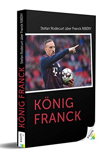 König Franck: Stefan Rodecurt über Franck Ribéry von egoth Verlag GmbH