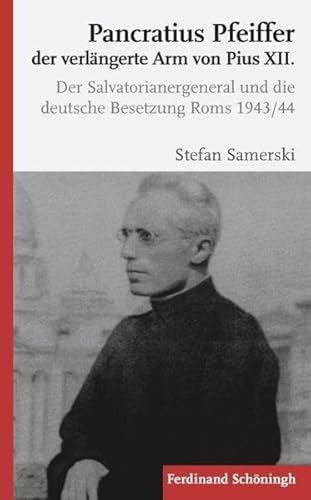 Pancratius Pfeiffer, der verlängerte Arm von Pius XII.. Der Salvatorianergeneral und die deutsche Besetzung Roms 1943/44 von Schoeningh Ferdinand GmbH